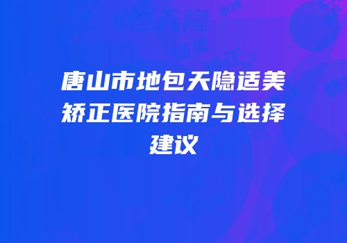 唐山市地包天隐适美矫正医院指南与选择建议