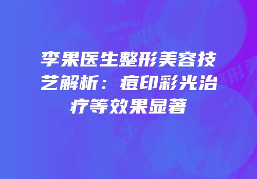 李果医生整形美容技艺解析：痘印彩光治疗等效果显著