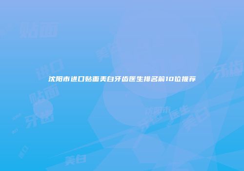 沈阳市进口贴面美白牙齿医生排名前10位推荐