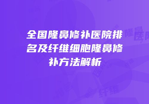 全国隆鼻修补医院排名及纤维细胞隆鼻修补方法解析