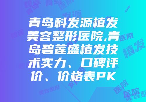 青岛科发源植发美容整形医院,青岛碧莲盛植发技术实力、口碑评价、价格表PK
