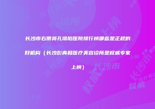 长沙市右侧鼻孔塌陷医院排行榜哪些是正规的好机构（长沙彭青和医疗美容诊所是权威专家上榜）