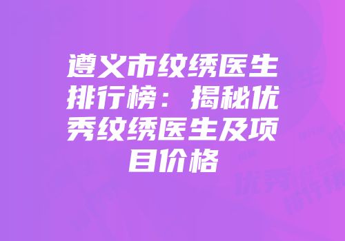 遵义市纹绣医生排行榜：揭秘优秀纹绣医生及项目价格
