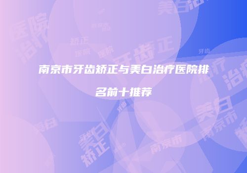 南京市牙齿矫正与美白治疗医院排名前十推荐