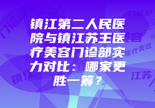 镇江第二人民医院与镇江苏王医疗美容门诊部实力对比：哪家更胜一筹？