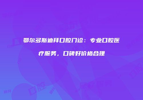 鄂尔多斯迪拜口腔门诊：专业口腔医疗服务，口碑好价格合理