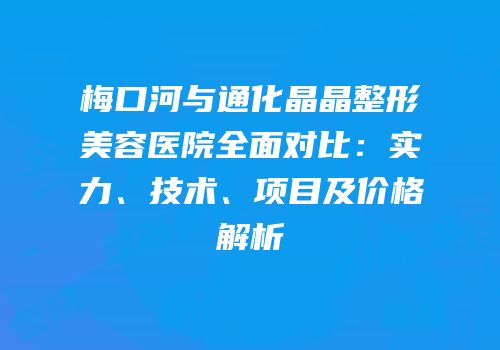 梅口河与通化晶晶整形美容医院全面对比：实力、技术、项目及价格解析