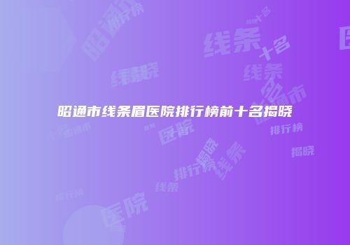 昭通市线条眉医院排行榜前十名揭晓