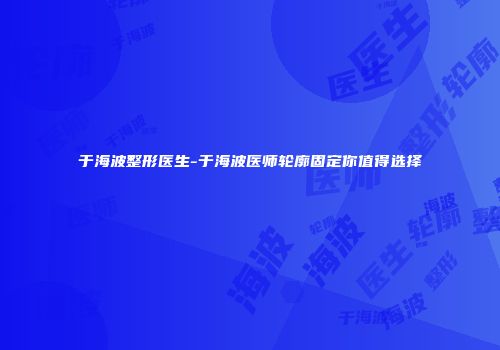 于海波整形医生-于海波医师轮廓固定你值得选择