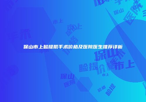 保山市上睑提肌手术价格及医院医生推荐详析