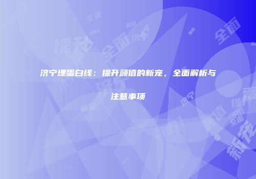 济宁埋蛋白线：提升颜值的新宠，全面解析与注意事项