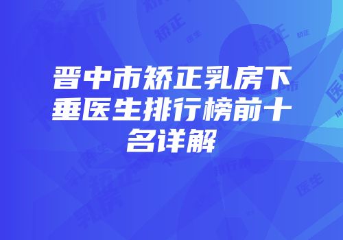 晋中市矫正乳房下垂医生排行榜前十名详解