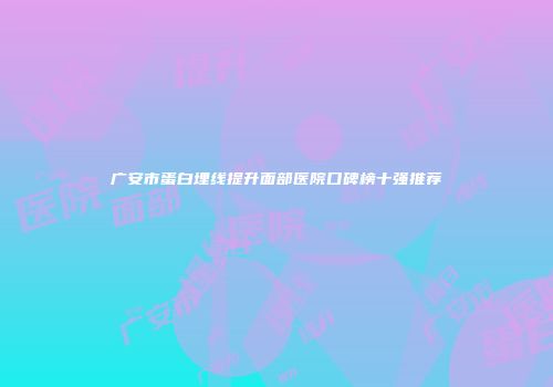 广安市蛋白埋线提升面部医院口碑榜十强推荐