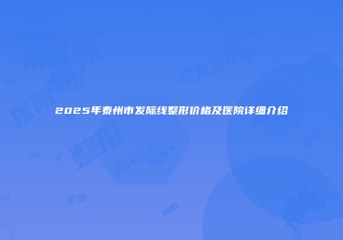 2025年泰州市发际线整形价格及医院详细介绍