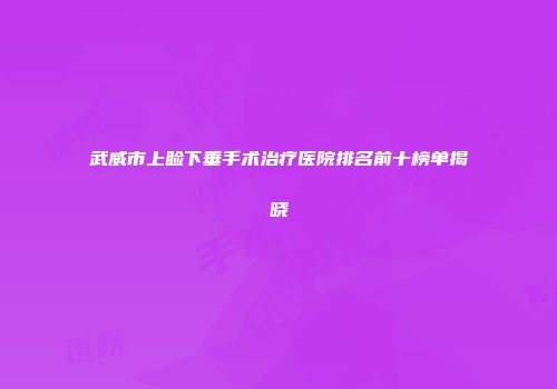 武威市上睑下垂手术治疗医院排名前十榜单揭晓