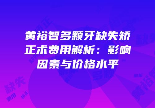黄裕智多颗牙缺失矫正术费用解析：影响因素与价格水平