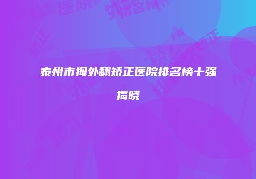 泰州市拇外翻矫正医院排名榜十强揭晓