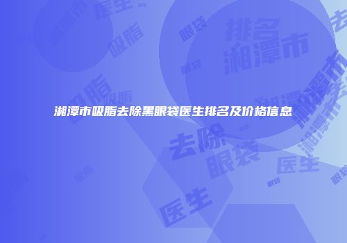湘潭市吸脂去除黑眼袋医生排名及价格信息