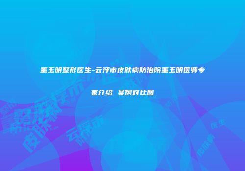 董玉明整形医生-云浮市皮肤病防治院董玉明医师专家介绍 案例对比图