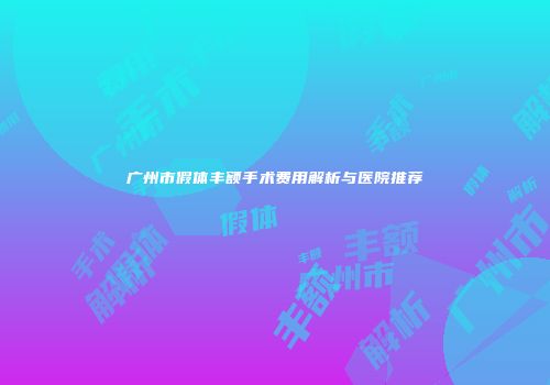 广州市假体丰额手术费用解析与医院推荐