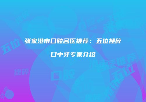 张家港市口腔名医推荐：五位挫碎口中牙专家介绍