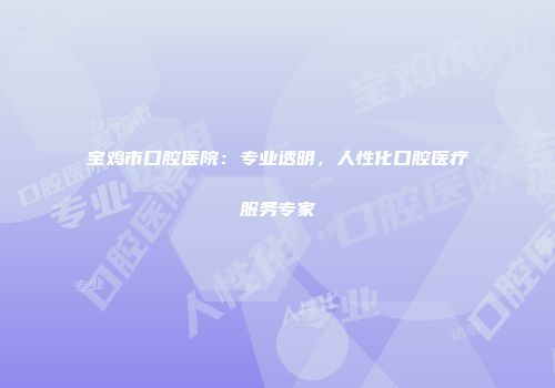 宝鸡市口腔医院：专业透明，人性化口腔医疗服务专家