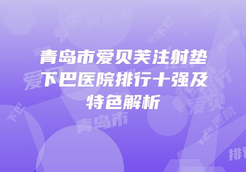 青岛市爱贝芙注射垫下巴医院排行十强及特色解析