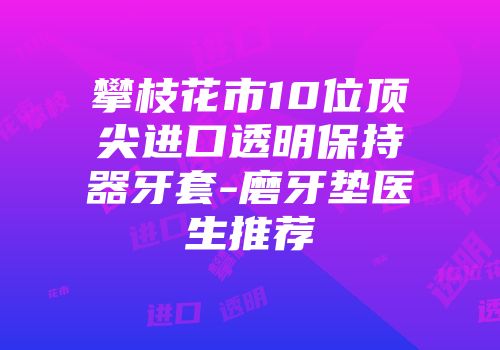攀枝花市10位顶尖进口透明保持器牙套-磨牙垫医生推荐