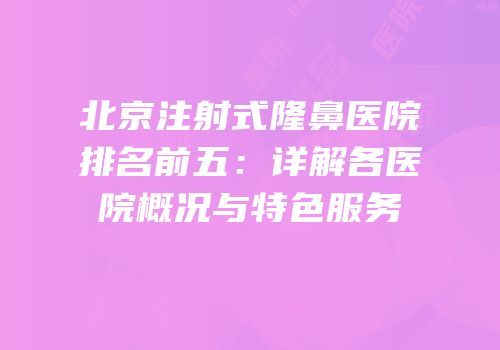 北京注射式隆鼻医院排名前五：详解各医院概况与特色服务