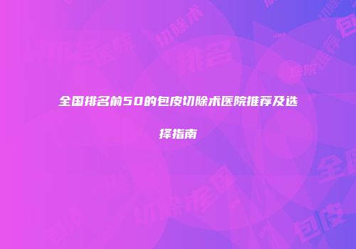 全国排名前50的包皮切除术医院推荐及选择指南