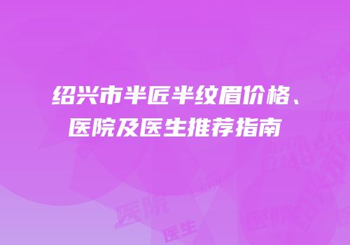 绍兴市半匠半纹眉价格、医院及医生推荐指南