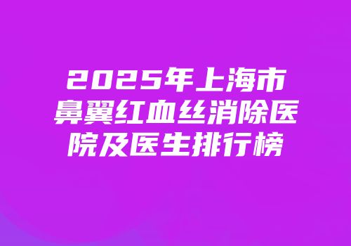 2025年上海市鼻翼红血丝消除医院及医生排行榜