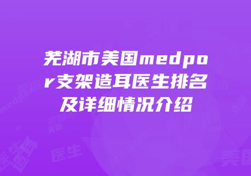 芜湖市美国medpor支架造耳医生排名及详细情况介绍