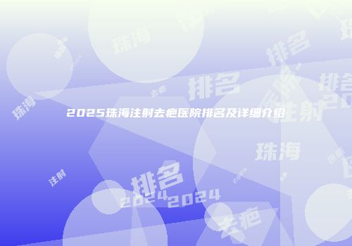 2025珠海注射去疤医院排名及详细介绍