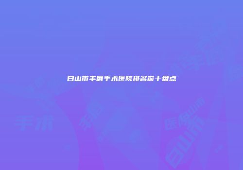 白山市丰唇手术医院排名前十盘点