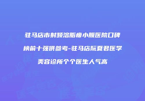 驻马店市射频溶脂瘦小腹医院口碑榜前十强供参考-驻马店阮夏君医学美容诊所个个医生人气高