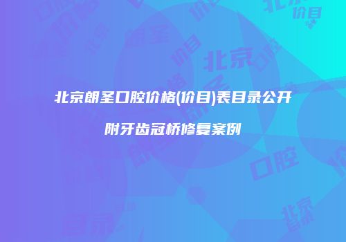 北京朗圣口腔价格(价目)表目录公开附牙齿冠桥修复案例