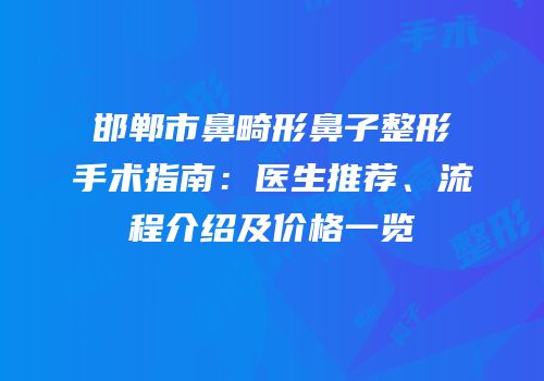 邯郸市鼻畸形鼻子整形手术指南：医生推荐、流程介绍及价格一览