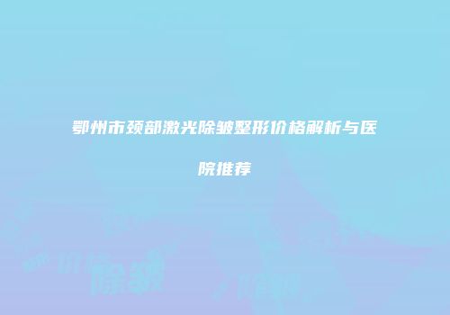 鄂州市颈部激光除皱整形价格解析与医院推荐
