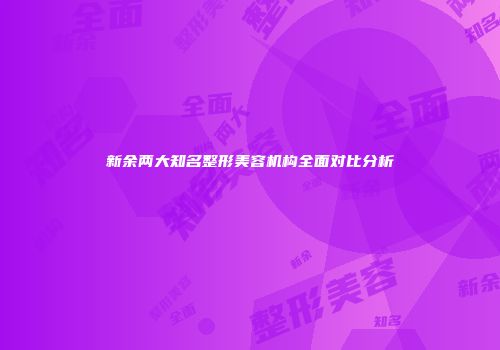 新余两大知名整形美容机构全面对比分析