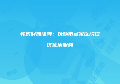 韩式假体隆胸：抚顺市多家医院提供优质服务