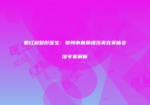 秦红利整形医生：鄂州市普丽缇莎美容美体会馆专家解析