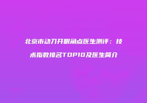 北京市动刀开眼角点医生测评：技术指数排名TOP10及医生简介