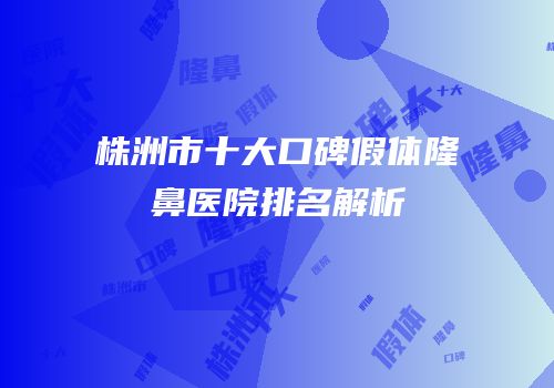 株洲市十大口碑假体隆鼻医院排名解析