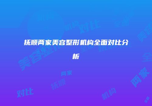 抚顺两家美容整形机构全面对比分析