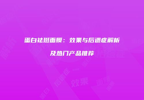蛋白祛斑面膜：效果与后遗症解析及热门产品推荐