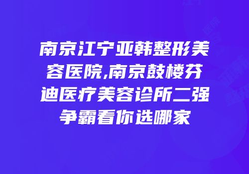 南京江宁亚韩整形美容医院,南京鼓楼芬迪医疗美容诊所二强争霸看你选哪家