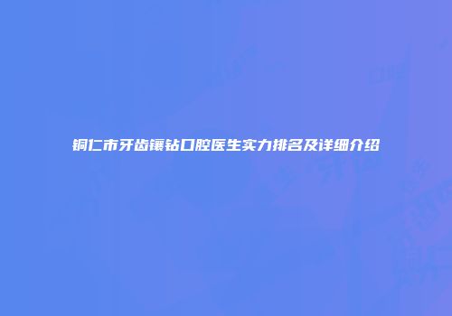 铜仁市牙齿镶钻口腔医生实力排名及详细介绍