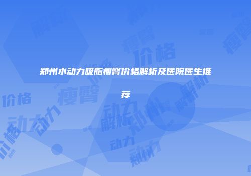 郑州水动力吸脂瘦臀价格解析及医院医生推荐