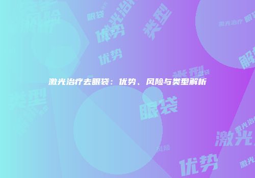 激光治疗去眼袋：优势、风险与类型解析
